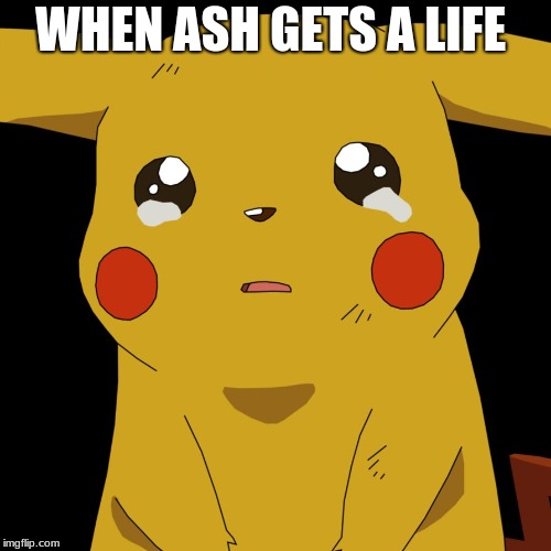 pokemon | WHEN ASH GETS A LIFE | image tagged in pokemon | made w/ Imgflip meme maker