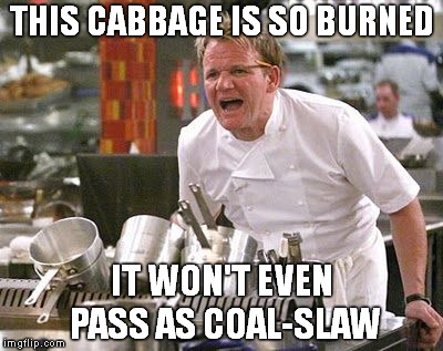 Gordon Ramsey meme | THIS CABBAGE IS SO BURNED IT WON'T EVEN PASS AS COAL-SLAW | image tagged in gordon ramsey meme,cole-slaw,burned,bad puns,funny | made w/ Imgflip meme maker