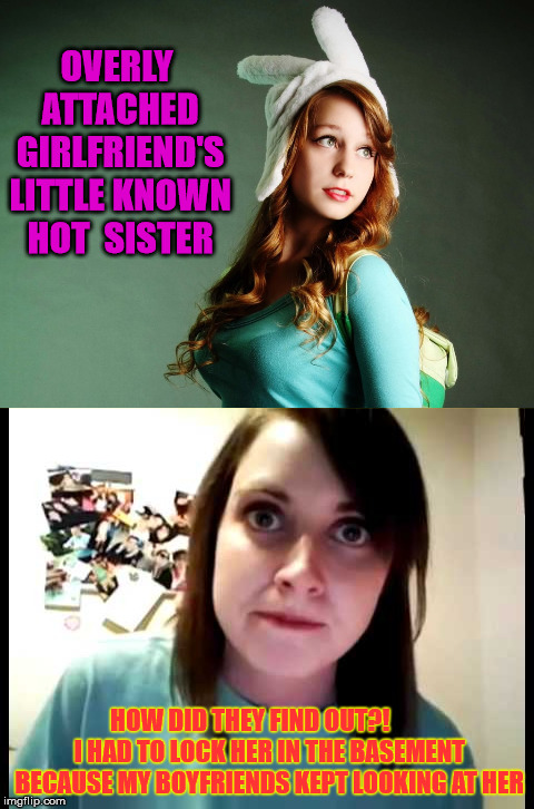 Overly Attached Girlfriend Sister (not really) | OVERLY ATTACHED GIRLFRIEND'S LITTLE KNOWN HOT  SISTER; HOW DID THEY FIND OUT?!        I HAD TO LOCK HER IN THE BASEMENT BECAUSE MY BOYFRIENDS KEPT LOOKING AT HER | image tagged in overly attached girlfriend,memes,sister,who knew,just kidding,idk girl | made w/ Imgflip meme maker