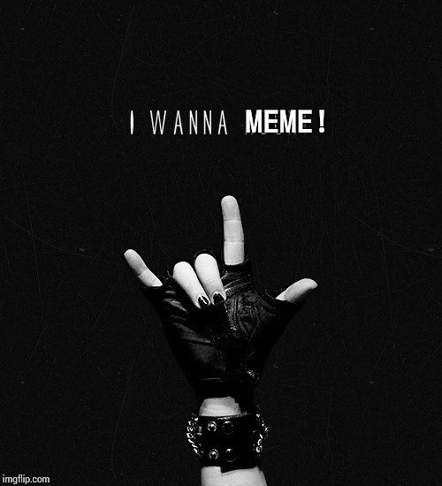 I Wanna Meme! | MEME! | image tagged in memes,funny memes,meme,funny meme,rock and roll,hard rock | made w/ Imgflip meme maker