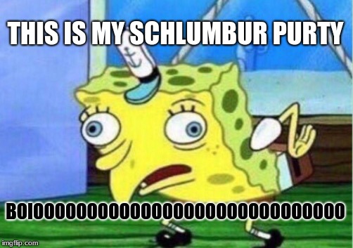 Mocking Spongebob | THIS IS MY SCHLUMBUR PURTY; BOIOOOOOOOOOOOOOOOOOOOOOOOOOOOOO | image tagged in memes,mocking spongebob | made w/ Imgflip meme maker