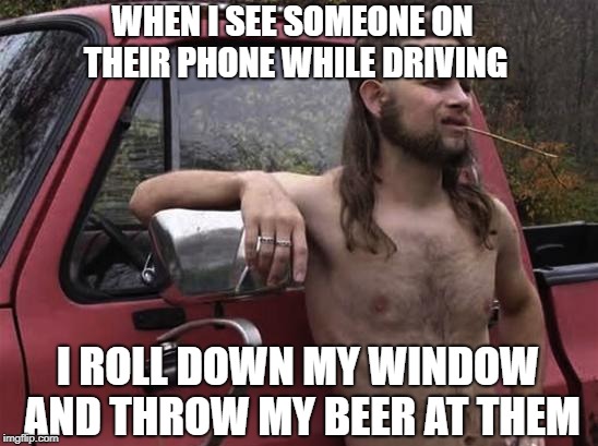 almost politically correct redneck red neck | WHEN I SEE SOMEONE ON THEIR PHONE WHILE DRIVING I ROLL DOWN MY WINDOW AND THROW MY BEER AT THEM | image tagged in almost politically correct redneck red neck | made w/ Imgflip meme maker