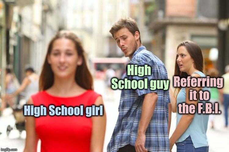 I just can't leave this alone | High School guy; Referring it to the F.B.I. High School girl | image tagged in memes,distracted boyfriend,libtard,petty,ridiculous,at work | made w/ Imgflip meme maker