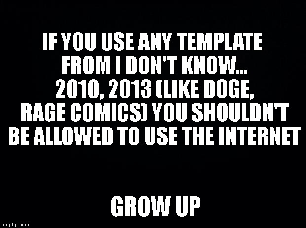Little message to Imgflip | IF YOU USE ANY TEMPLATE FROM I DON'T KNOW... 2010, 2013 (LIKE DOGE, RAGE COMICS) YOU SHOULDN'T BE ALLOWED TO USE THE INTERNET; GROW UP | image tagged in bad memes,old memes | made w/ Imgflip meme maker