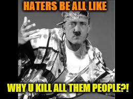 Hitler B-Boy | WHY U KILL ALL THEM PEOPLE?! HATERS BE ALL LIKE | image tagged in hitler b-boy | made w/ Imgflip meme maker