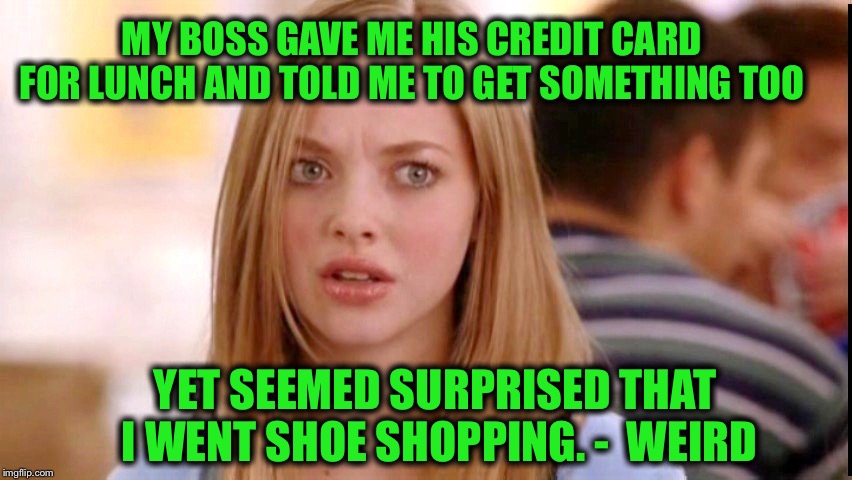 Dumb Blonde | MY BOSS GAVE ME HIS CREDIT CARD FOR LUNCH AND TOLD ME TO GET SOMETHING TOO; YET SEEMED SURPRISED THAT I WENT SHOE SHOPPING. -  WEIRD | image tagged in dumb blonde | made w/ Imgflip meme maker