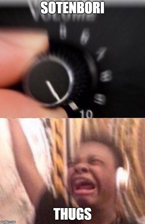 Turn up the volume | SOTENBORI; THUGS | image tagged in turn up the volume | made w/ Imgflip meme maker