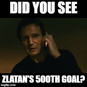 Liam Neeson Taken | DID YOU SEE; ZLATAN'S 500TH GOAL? | image tagged in memes,liam neeson taken | made w/ Imgflip meme maker