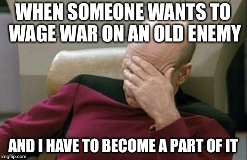 To Bronyboy and DJFOX... Let me be neutral pls | WHEN SOMEONE WANTS TO WAGE WAR ON AN OLD ENEMY; AND I HAVE TO BECOME A PART OF IT | image tagged in memes,captain picard facepalm,war,but thats none of my business | made w/ Imgflip meme maker
