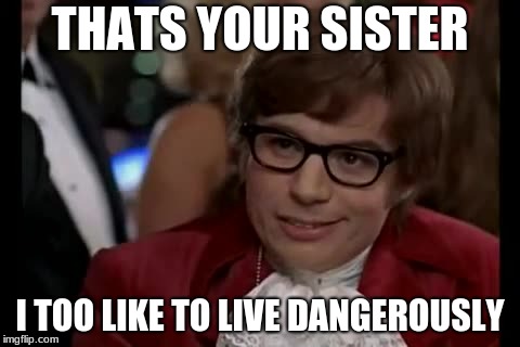 I Too Like To Live Dangerously | THATS YOUR SISTER; I TOO LIKE TO LIVE DANGEROUSLY | image tagged in memes,i too like to live dangerously | made w/ Imgflip meme maker