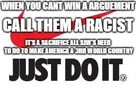 Just Doooo it | WHEN YOU CANT WIN A ARGUEMENT; CALL THEM A RACIST; IT'S A SACRIFICE ALL SJW'S NEED TO DO TO MAKE AMERICA A 3RD WORLD COUNTRY | image tagged in unpopular opinion puffin,nike tomorrow. | made w/ Imgflip meme maker