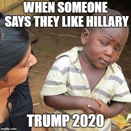 Third World Skeptical Kid | WHEN SOMEONE SAYS THEY LIKE HILLARY; TRUMP 2020 | image tagged in memes,third world skeptical kid | made w/ Imgflip meme maker