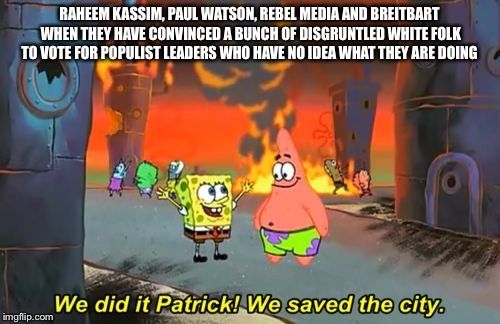 Spongebob we saved the city | RAHEEM KASSIM, PAUL WATSON, REBEL MEDIA AND BREITBART WHEN THEY HAVE CONVINCED A BUNCH OF DISGRUNTLED WHITE FOLK TO VOTE FOR POPULIST LEADERS WHO HAVE NO IDEA WHAT THEY ARE DOING | image tagged in spongebob we saved the city | made w/ Imgflip meme maker