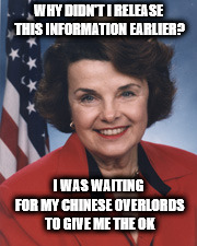 dianne feinstein | WHY DIDN'T I RELEASE THIS INFORMATION EARLIER? I WAS WAITING FOR MY CHINESE OVERLORDS TO GIVE ME THE OK | image tagged in dianne feinstein | made w/ Imgflip meme maker