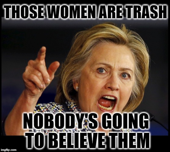 THOSE WOMEN ARE TRASH; NOBODY'S GOING TO BELIEVE THEM | image tagged in hilary clinton,me too,bill clinton - sexual relations,sexual harassment | made w/ Imgflip meme maker
