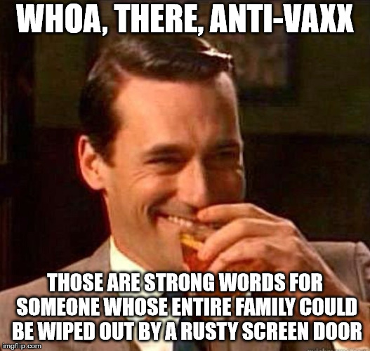 Whoa there... | WHOA, THERE, ANTI-VAXX; THOSE ARE STRONG WORDS FOR SOMEONE WHOSE ENTIRE FAMILY COULD BE WIPED OUT BY A RUSTY SCREEN DOOR | image tagged in jon hamm mad men,anti vax | made w/ Imgflip meme maker