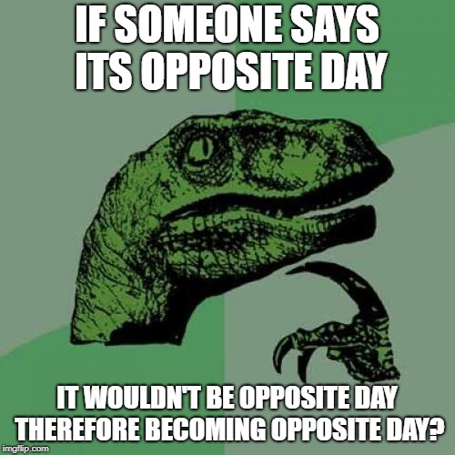 Philosoraptor Meme | IF SOMEONE SAYS ITS OPPOSITE DAY; IT WOULDN'T BE OPPOSITE DAY THEREFORE BECOMING OPPOSITE DAY? | image tagged in memes,philosoraptor | made w/ Imgflip meme maker