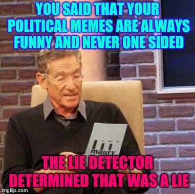 don't need a lie detector for that :/ | YOU SAID THAT YOUR POLITICAL MEMES ARE ALWAYS FUNNY AND NEVER ONE SIDED; THE LIE DETECTOR DETERMINED THAT WAS A LIE | image tagged in memes,maury lie detector,politics,political meme,funny,lies | made w/ Imgflip meme maker