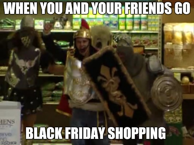 WHEN YOU AND YOUR FRIENDS GO; BLACK FRIDAY SHOPPING | image tagged in black friday | made w/ Imgflip meme maker