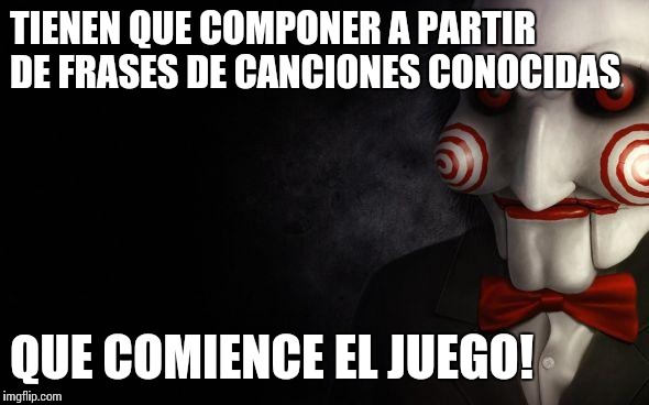 Jigsaw | TIENEN QUE COMPONER A PARTIR DE FRASES DE CANCIONES CONOCIDAS; QUE COMIENCE EL JUEGO! | image tagged in jigsaw | made w/ Imgflip meme maker