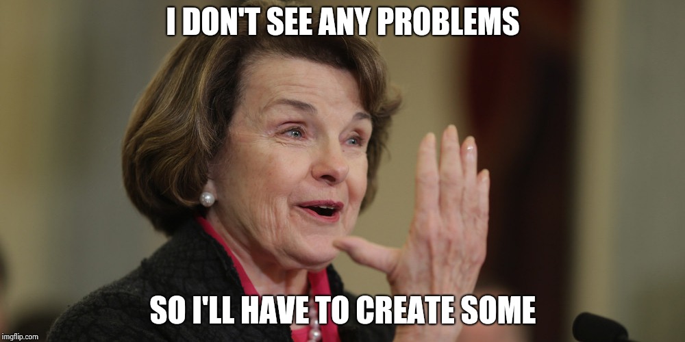 "Working Government" is an oxymoron | I DON'T SEE ANY PROBLEMS; SO I'LL HAVE TO CREATE SOME | image tagged in diane feinstein,old people,you had one job,waste of time,brain dead,trouble | made w/ Imgflip meme maker