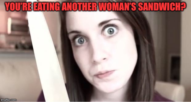 Overly Attached Girlfriend Knife | YOU’RE EATING ANOTHER WOMAN’S SANDWICH? | image tagged in overly attached girlfriend knife | made w/ Imgflip meme maker