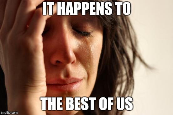 First World Problems Meme | IT HAPPENS TO THE BEST OF US | image tagged in memes,first world problems | made w/ Imgflip meme maker