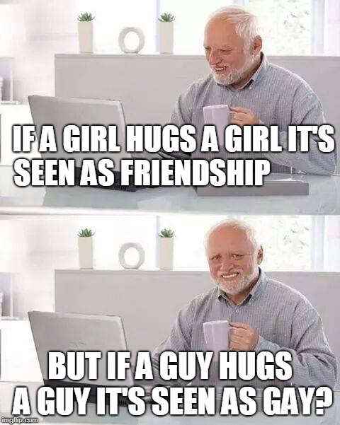 Hide the Pain Harold Meme | IF A GIRL HUGS A GIRL IT'S SEEN AS FRIENDSHIP; BUT IF A GUY HUGS A GUY IT'S SEEN AS GAY? | image tagged in memes,hide the pain harold | made w/ Imgflip meme maker