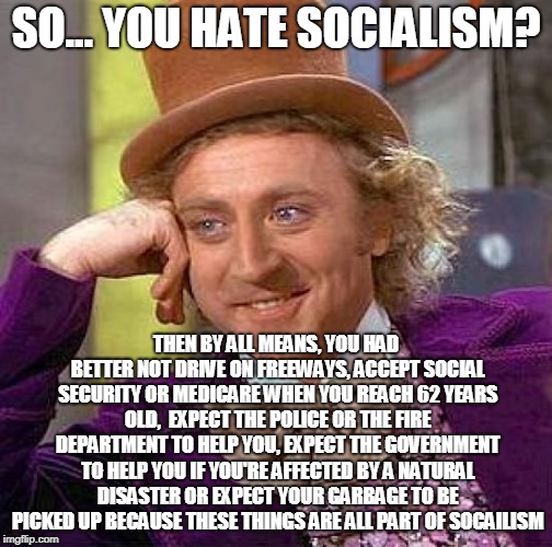 Creepy Condescending Wonka Meme | SO... YOU HATE SOCIALISM? THEN BY ALL MEANS, YOU HAD BETTER NOT DRIVE ON FREEWAYS, ACCEPT SOCIAL SECURITY OR MEDICARE WHEN YOU REACH 62 YEARS OLD,  EXPECT THE POLICE OR THE FIRE DEPARTMENT TO HELP YOU, EXPECT THE GOVERNMENT TO HELP YOU IF YOU'RE AFFECTED BY A NATURAL DISASTER OR EXPECT YOUR GARBAGE TO BE PICKED UP BECAUSE THESE THINGS ARE ALL PART OF SOCAILISM | image tagged in memes,creepy condescending wonka | made w/ Imgflip meme maker