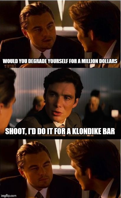 Inception Meme |  WOULD YOU DEGRADE YOURSELF FOR A MILLION DOLLARS; SHOOT, I'D DO IT FOR A KLONDIKE BAR | image tagged in memes,inception | made w/ Imgflip meme maker