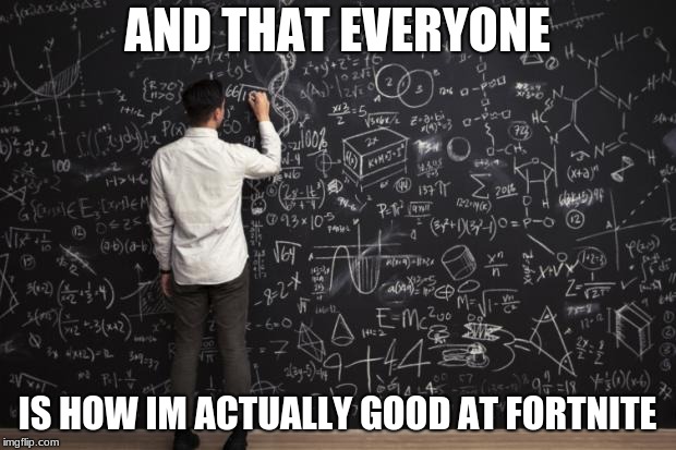 Me | AND THAT EVERYONE; IS HOW IM ACTUALLY GOOD AT FORTNITE | image tagged in math,super lit,fortnite,funny | made w/ Imgflip meme maker