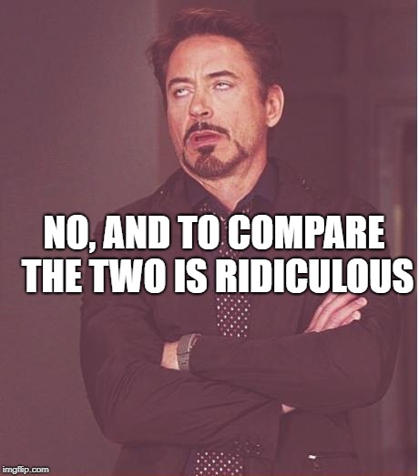 Face You Make Robert Downey Jr Meme | NO, AND TO COMPARE THE TWO IS RIDICULOUS | image tagged in memes,face you make robert downey jr | made w/ Imgflip meme maker