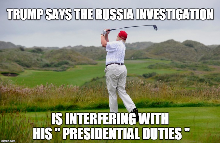 TRUMP SAYS THE RUSSIA INVESTIGATION; IS INTERFERING WITH HIS " PRESIDENTIAL DUTIES " | image tagged in trump | made w/ Imgflip meme maker