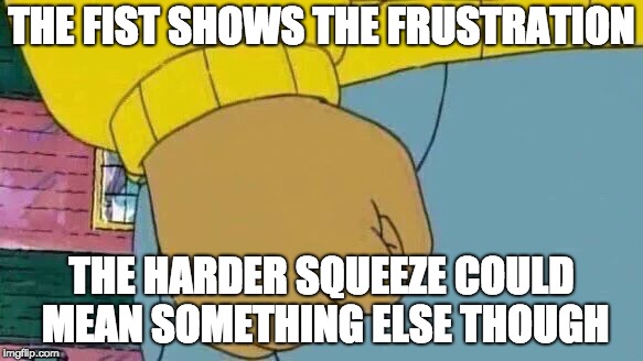 Arthur Fist Meme | THE FIST SHOWS THE FRUSTRATION; THE HARDER SQUEEZE COULD MEAN SOMETHING ELSE THOUGH | image tagged in memes,arthur fist | made w/ Imgflip meme maker