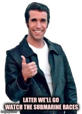Fonzie | LATER WE'LL GO WATCH THE SUBMARINE RACES | image tagged in fonzie | made w/ Imgflip meme maker