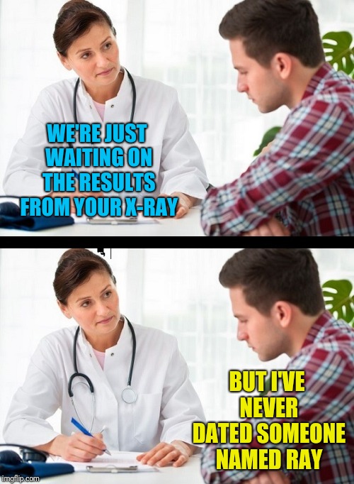 doctor and patient | WE'RE JUST WAITING ON THE RESULTS FROM YOUR X-RAY; BUT I'VE NEVER DATED SOMEONE NAMED RAY | image tagged in doctor and patient | made w/ Imgflip meme maker