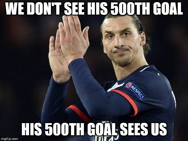 Zlatan not impressed  | WE DON'T SEE HIS 500TH GOAL HIS 500TH GOAL SEES US | image tagged in zlatan not impressed | made w/ Imgflip meme maker