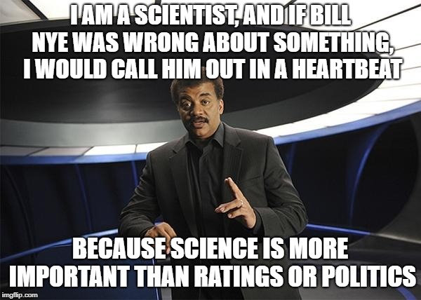 Neil deGrasse Tyson Cosmos | I AM A SCIENTIST, AND IF BILL NYE WAS WRONG ABOUT SOMETHING, I WOULD CALL HIM OUT IN A HEARTBEAT BECAUSE SCIENCE IS MORE IMPORTANT THAN RATI | image tagged in neil degrasse tyson cosmos | made w/ Imgflip meme maker