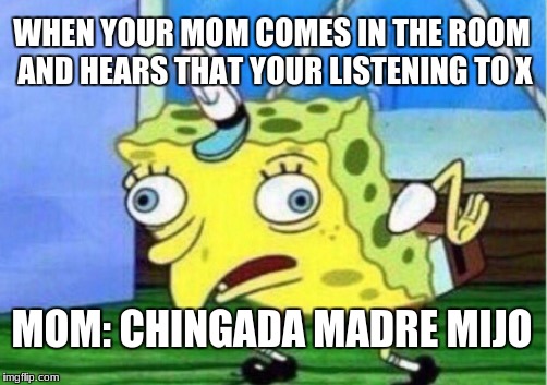 Mocking Spongebob Meme | WHEN YOUR MOM COMES IN THE ROOM AND HEARS THAT YOUR LISTENING TO X; MOM: CHINGADA MADRE MIJO | image tagged in memes,mocking spongebob | made w/ Imgflip meme maker