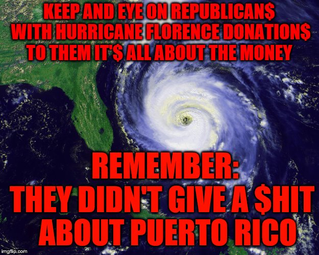 hurricane | KEEP AND EYE ON REPUBLICAN$ WITH HURRICANE FLORENCE DONATION$ TO THEM IT'$ ALL ABOUT THE MONEY; REMEMBER:    THEY DIDN'T GIVE A $HIT      ABOUT PUERTO RICO | image tagged in hurricane | made w/ Imgflip meme maker