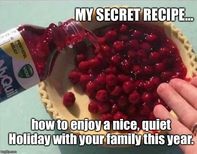 The Holidays are coming.. | MY SECRET RECIPE... how to enjoy a nice, quiet Holiday with your family this year. | image tagged in holidays,family,baking,funny,quiet | made w/ Imgflip meme maker