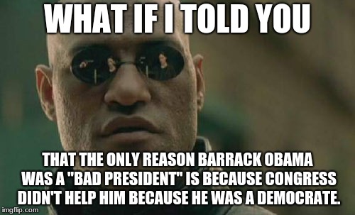 Matrix Morpheus | WHAT IF I TOLD YOU; THAT THE ONLY REASON BARRACK OBAMA WAS A "BAD PRESIDENT" IS BECAUSE CONGRESS DIDN'T HELP HIM BECAUSE HE WAS A DEMOCRAT. | image tagged in memes,matrix morpheus | made w/ Imgflip meme maker