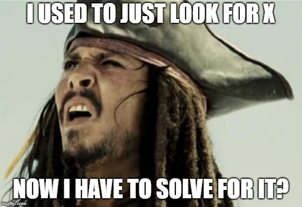 confused dafuq jack sparrow what | I USED TO JUST LOOK FOR X; NOW I HAVE TO SOLVE FOR IT? | image tagged in confused dafuq jack sparrow what | made w/ Imgflip meme maker