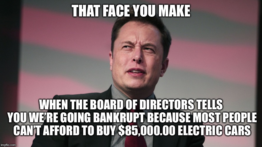 Billionaires. | THAT FACE YOU MAKE; WHEN THE BOARD OF DIRECTORS TELLS YOU WE’RE GOING BANKRUPT BECAUSE MOST PEOPLE CAN’T AFFORD TO BUY $85,000.00 ELECTRIC CARS | image tagged in confused elon musk,memes,funny | made w/ Imgflip meme maker