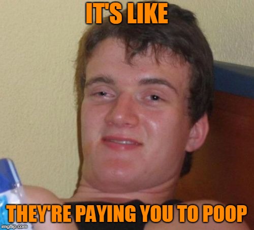 10 Guy Meme | IT'S LIKE THEY'RE PAYING YOU TO POOP | image tagged in memes,10 guy | made w/ Imgflip meme maker