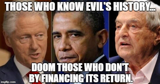 History Lesson | THOSE WHO KNOW EVIL'S HISTORY... DOOM THOSE WHO DON'T BY FINANCING ITS RETURN. | image tagged in antifa,black lives matter,george soros,clinton,obama,memes | made w/ Imgflip meme maker