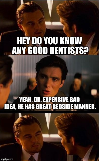 Its true, if you ask, they give you a bad dentist/doctor because they have "good bedside manner" | HEY DO YOU KNOW ANY GOOD DENTISTS? YEAH, DR. EXPENSIVE BAD IDEA, HE HAS GREAT BEDSIDE MANNER. | image tagged in memes,inception,bedside manner | made w/ Imgflip meme maker