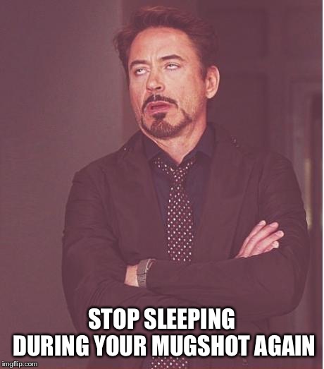 Face You Make Robert Downey Jr Meme | STOP SLEEPING DURING YOUR MUGSHOT AGAIN | image tagged in memes,face you make robert downey jr | made w/ Imgflip meme maker