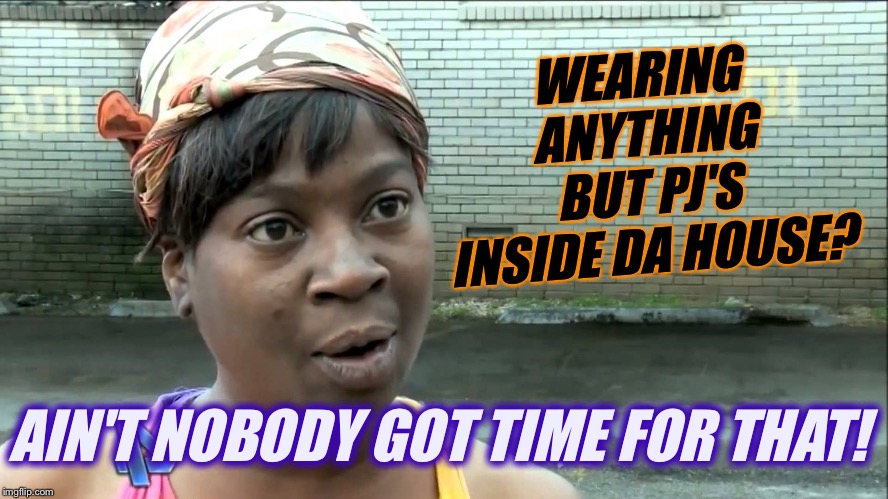 Aint Nobody Got Time | WEARING ANYTHING BUT PJ'S INSIDE DA HOUSE? AIN'T NOBODY GOT TIME FOR THAT! | image tagged in aint nobody got time | made w/ Imgflip meme maker