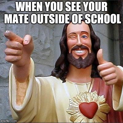 Buddy Christ Meme | WHEN YOU SEE YOUR MATE OUTSIDE OF SCHOOL | image tagged in memes,buddy christ | made w/ Imgflip meme maker